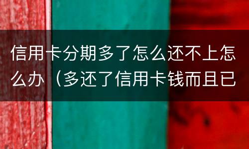 信用卡分期多了怎么还不上怎么办（多还了信用卡钱而且已经办了分期怎么办?）