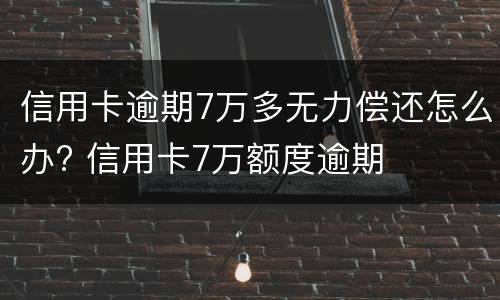 信用卡逾期7万多无力偿还怎么办? 信用卡7万额度逾期