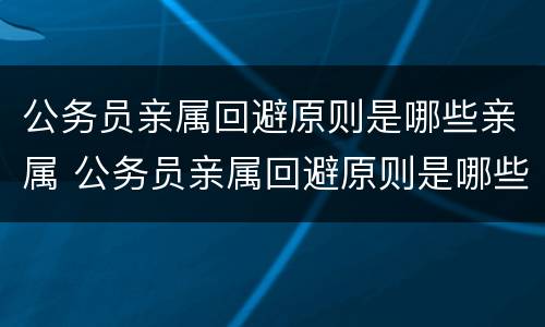 公务员亲属回避原则是哪些亲属 公务员亲属回避原则是哪些亲属关系