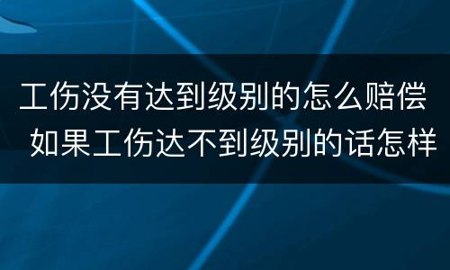 工伤没有达到级别的怎么赔偿 如果工伤达不到级别的话怎样赔偿