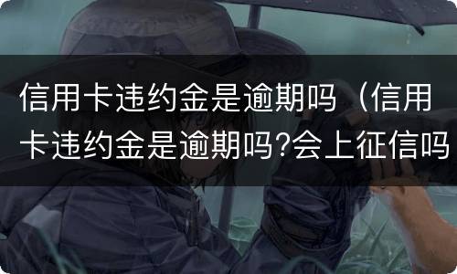 信用卡违约金是逾期吗（信用卡违约金是逾期吗?会上征信吗）