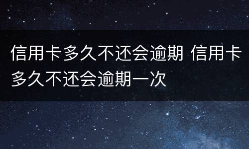 信用卡多久不还会逾期 信用卡多久不还会逾期一次
