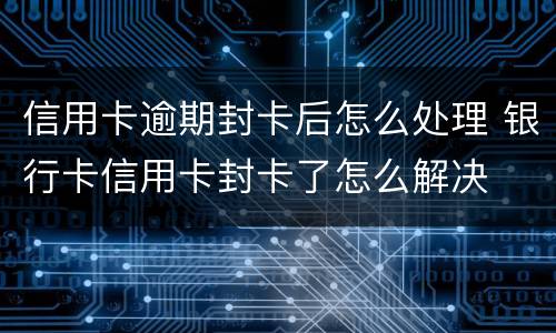 信用卡逾期封卡后怎么处理 银行卡信用卡封卡了怎么解决