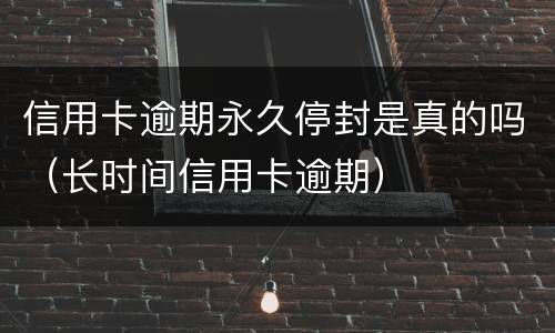 信用卡逾期永久停封是真的吗（长时间信用卡逾期）