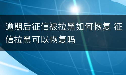 逾期后征信被拉黑如何恢复 征信拉黑可以恢复吗