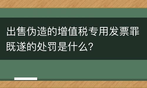 出售伪造的增值税专用发票罪既遂的处罚是什么？