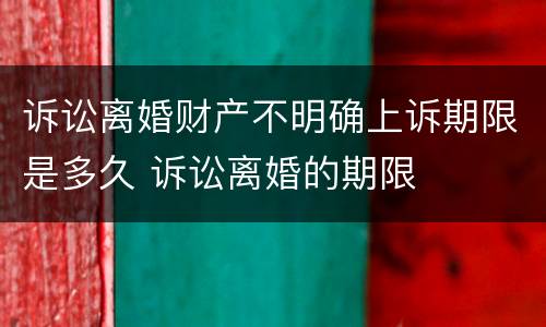 诉讼离婚财产不明确上诉期限是多久 诉讼离婚的期限