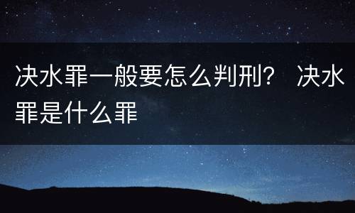 决水罪一般要怎么判刑？ 决水罪是什么罪
