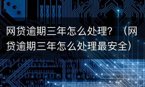 网贷逾期三年怎么处理？（网贷逾期三年怎么处理最安全）