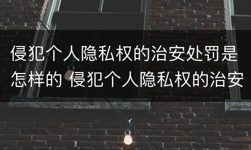 侵犯个人隐私权的治安处罚是怎样的 侵犯个人隐私权的治安处罚是怎样的情形