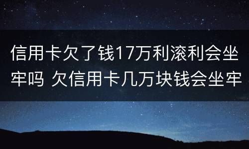 信用卡欠了钱17万利滚利会坐牢吗 欠信用卡几万块钱会坐牢吗