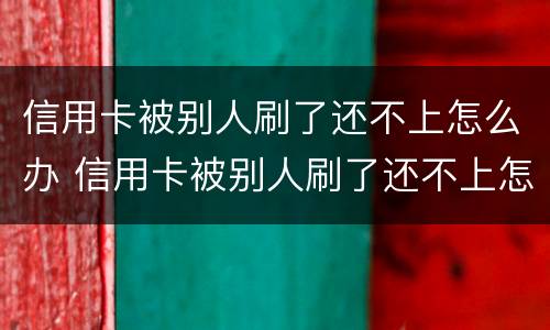 信用卡被别人刷了还不上怎么办 信用卡被别人刷了还不上怎么办呢