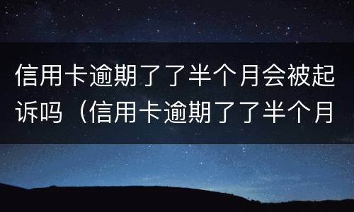 信用卡逾期了了半个月会被起诉吗（信用卡逾期了了半个月会被起诉吗知乎）