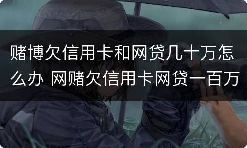 赌博欠信用卡和网贷几十万怎么办 网赌欠信用卡网贷一百万