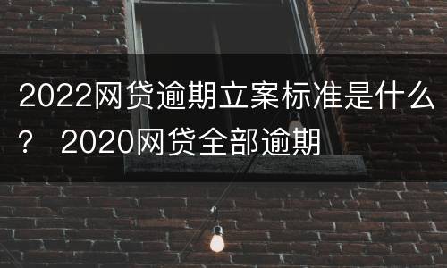 2022网贷逾期立案标准是什么？ 2020网贷全部逾期