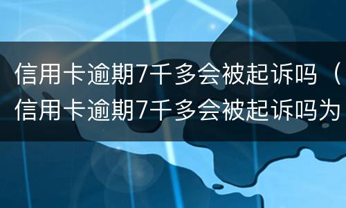 信用卡逾期7千多会被起诉吗（信用卡逾期7千多会被起诉吗为什么）