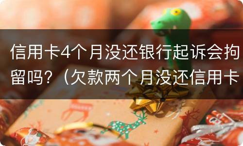 信用卡4个月没还银行起诉会拘留吗?（欠款两个月没还信用卡银行会起诉吗）