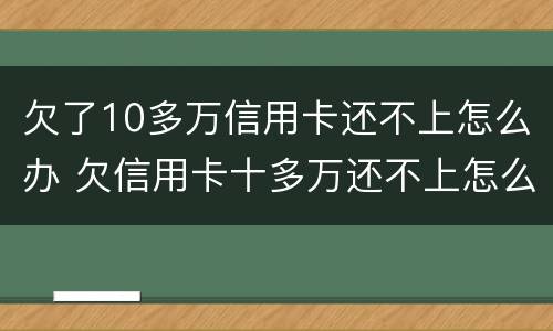 欠了10多万信用卡还不上怎么办 欠信用卡十多万还不上怎么办