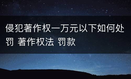 侵犯著作权一万元以下如何处罚 著作权法 罚款