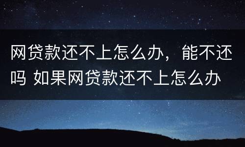 网贷款还不上怎么办，能不还吗 如果网贷款还不上怎么办