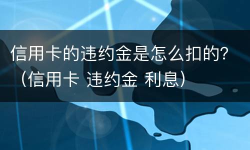 信用卡的违约金是怎么扣的？（信用卡 违约金 利息）