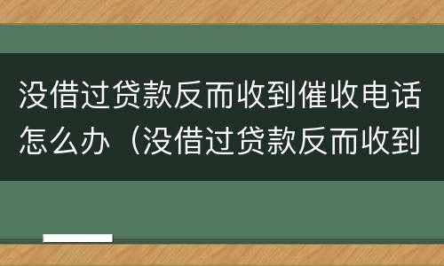 没借过贷款反而收到催收电话怎么办（没借过贷款反而收到催收电话怎么办呢）