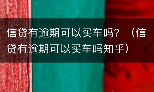信贷有逾期可以买车吗？（信贷有逾期可以买车吗知乎）