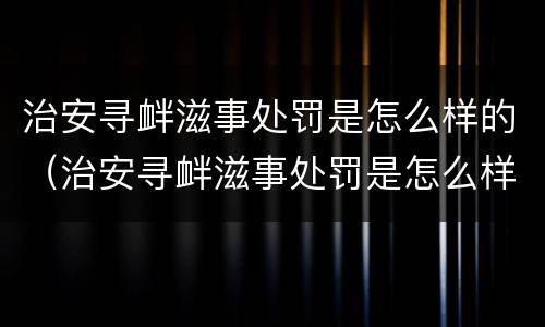 治安寻衅滋事处罚是怎么样的（治安寻衅滋事处罚是怎么样的规定）