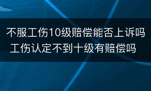 不服工伤10级赔偿能否上诉吗 工伤认定不到十级有赔偿吗