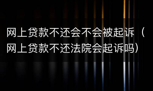 网上贷款不还会不会被起诉（网上贷款不还法院会起诉吗）