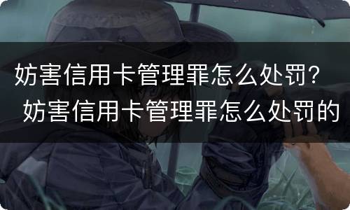 妨害信用卡管理罪怎么处罚？ 妨害信用卡管理罪怎么处罚的