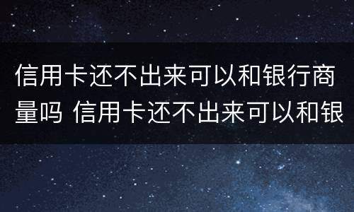 信用卡还不出来可以和银行商量吗 信用卡还不出来可以和银行商量吗知乎
