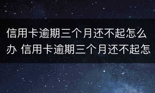 信用卡逾期三个月还不起怎么办 信用卡逾期三个月还不起怎么办理