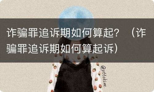 诈骗罪追诉期如何算起？（诈骗罪追诉期如何算起诉）
