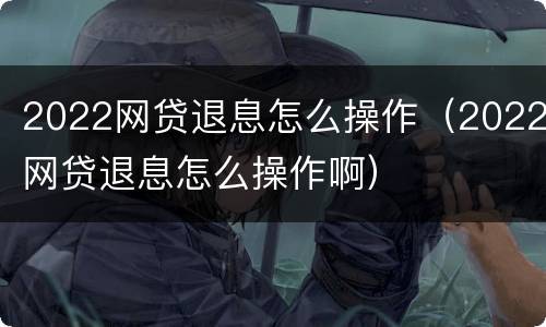 2022网贷退息怎么操作（2022网贷退息怎么操作啊）
