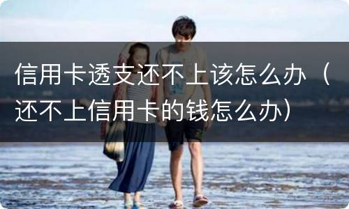 信用卡透支还不上该怎么办（还不上信用卡的钱怎么办）