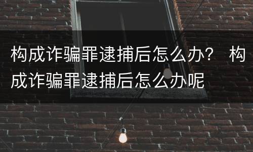 构成诈骗罪逮捕后怎么办？ 构成诈骗罪逮捕后怎么办呢