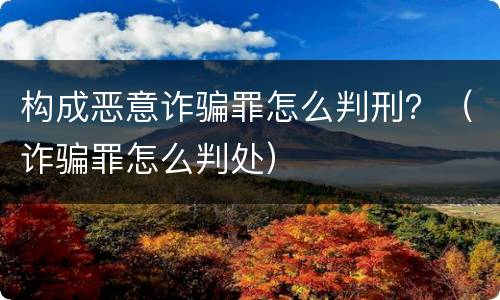 构成恶意诈骗罪怎么判刑？（诈骗罪怎么判处）