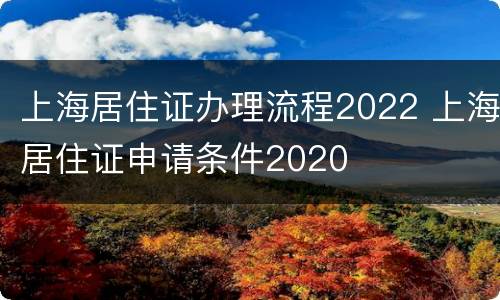 上海居住证办理流程2022 上海居住证申请条件2020