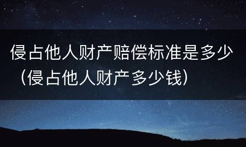 侵占他人财产赔偿标准是多少（侵占他人财产多少钱）