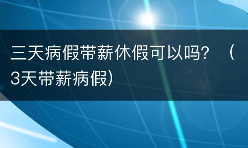 三天病假带薪休假可以吗？（3天带薪病假）