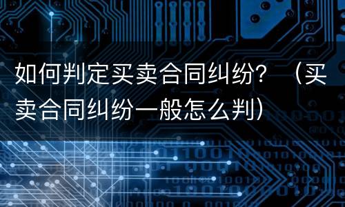 如何判定买卖合同纠纷？（买卖合同纠纷一般怎么判）