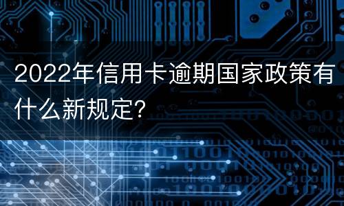 2022年信用卡逾期国家政策有什么新规定？