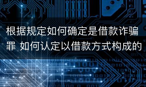根据规定如何确定是借款诈骗罪 如何认定以借款方式构成的诈骗罪