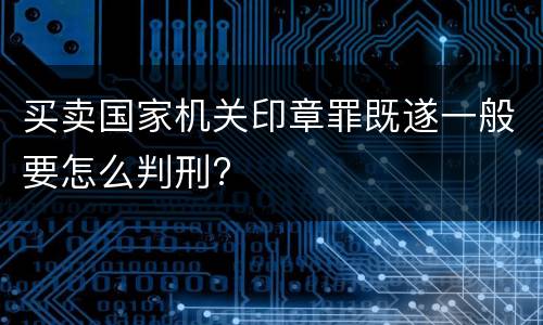 买卖国家机关印章罪既遂一般要怎么判刑?