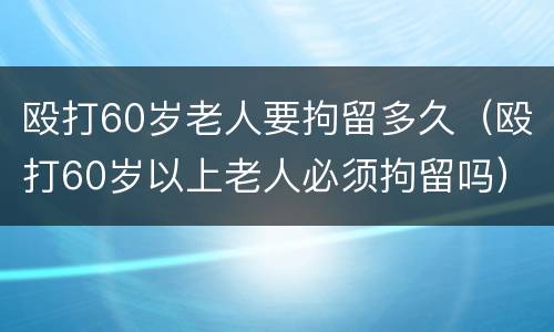 殴打60岁老人要拘留多久（殴打60岁以上老人必须拘留吗）