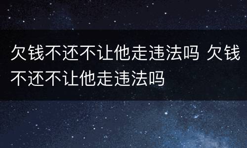 欠钱不还不让他走违法吗 欠钱不还不让他走违法吗