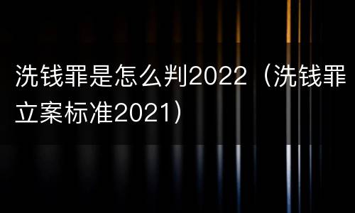洗钱罪是怎么判2022（洗钱罪立案标准2021）