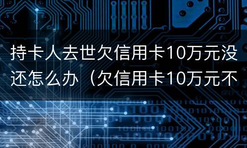 持卡人去世欠信用卡10万元没还怎么办（欠信用卡10万元不还会有什么后果）