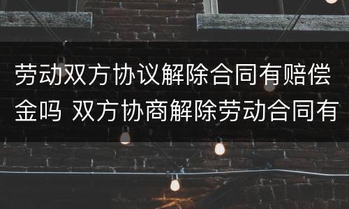 劳动双方协议解除合同有赔偿金吗 双方协商解除劳动合同有赔偿金吗